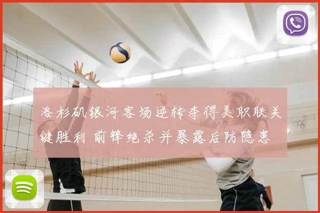 洛杉矶银河客场逆转夺得美职联关键胜利 前锋绝杀并暴露后防隐患