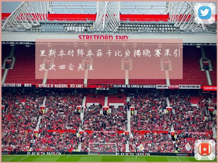 里斯本对阵本菲卡比分揭晓 赛果引发次回合关注