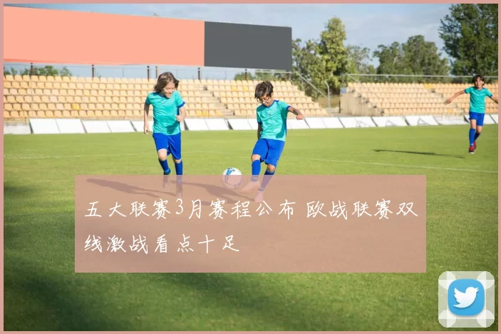 五大联赛3月赛程公布 欧战联赛双线激战看点十足