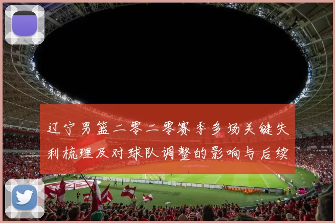 辽宁男篮二零二零赛季多场关键失利梳理及对球队调整的影响与后续展望