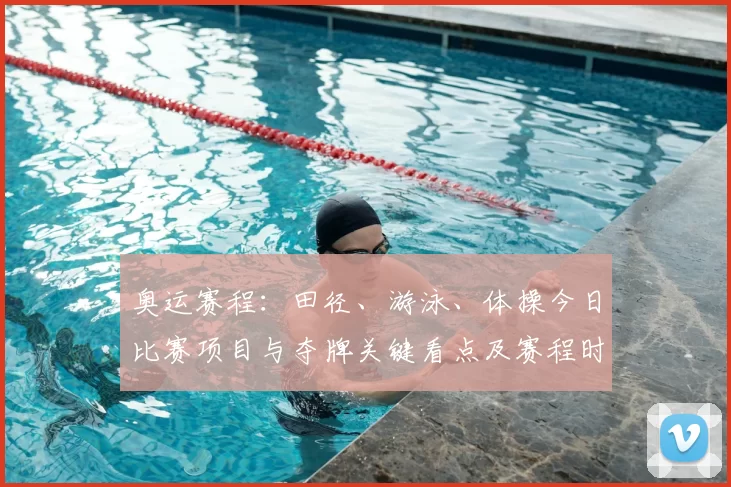 奥运赛程：田径、游泳、体操今日比赛项目与夺牌关键看点及赛程时间安排