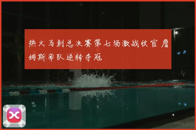 热火马刺总决赛第七场激战收官 詹姆斯率队逆转夺冠