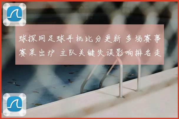 球探网足球手机比分更新 多场赛事赛果出炉 主队关键失误影响排名走势