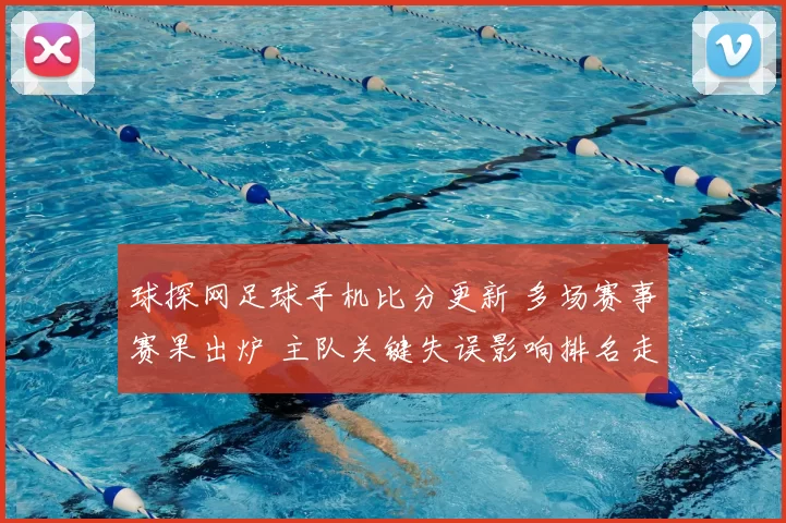 球探网足球手机比分更新 多场赛事赛果出炉 主队关键失误影响排名走势