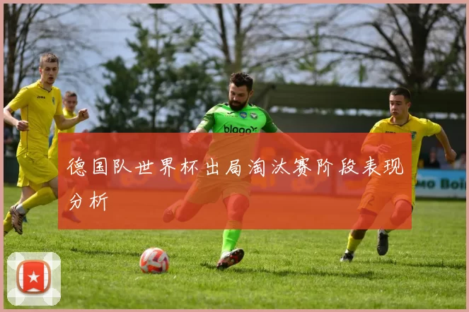 德国队世界杯出局淘汰赛阶段表现分析