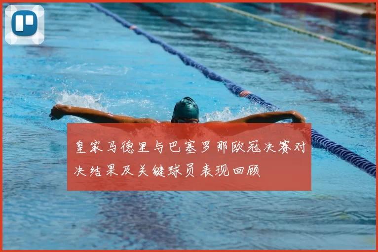 皇家马德里与巴塞罗那欧冠决赛对决结果及关键球员表现回顾