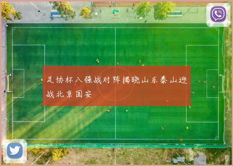 足协杯八强战对阵揭晓山东泰山迎战北京国安