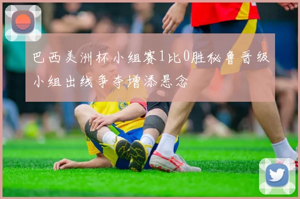 巴西美洲杯小组赛1比0胜秘鲁晋级小组出线争夺增添悬念