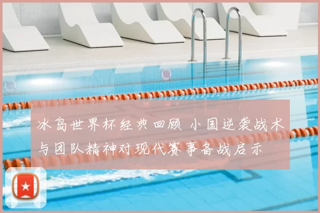 冰岛世界杯经典回顾 小国逆袭战术与团队精神对现代赛事备战启示