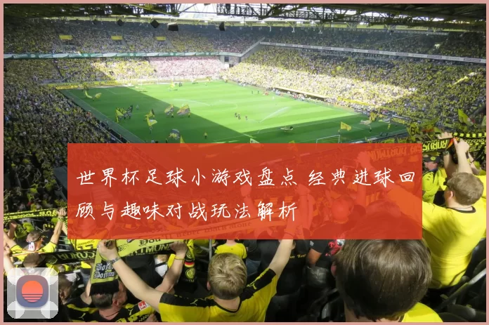 世界杯足球小游戏盘点 经典进球回顾与趣味对战玩法解析