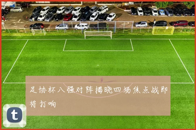 足协杯八强对阵揭晓四场焦点战即将打响