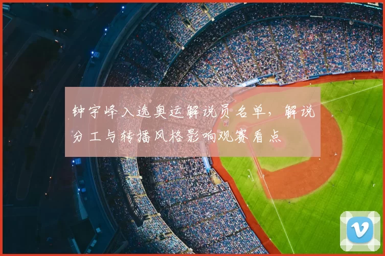 钟宇峰入选奥运解说员名单,解说分工与转播风格影响观赛看点