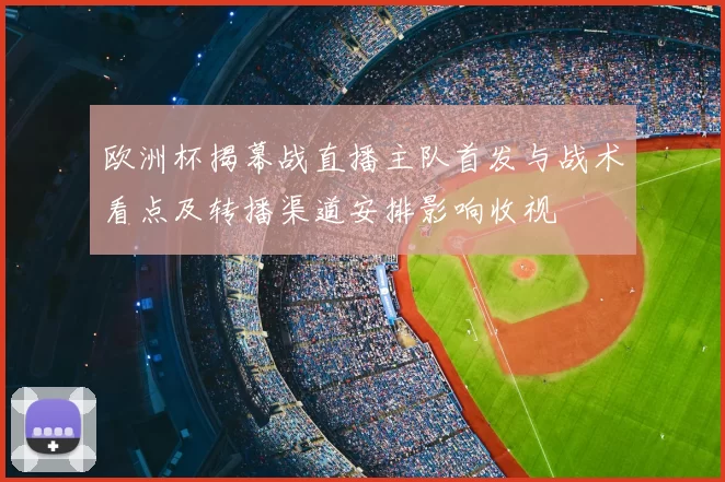 欧洲杯揭幕战直播主队首发与战术看点及转播渠道安排影响收视