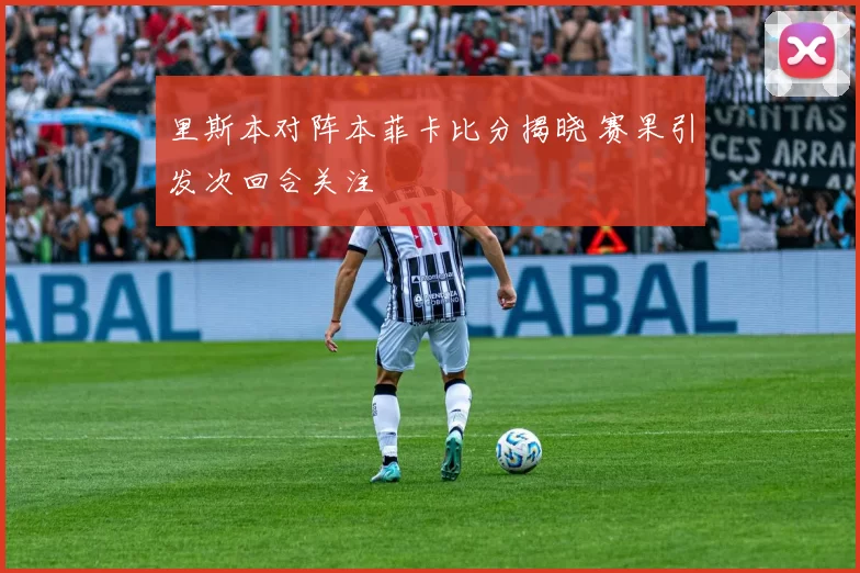 里斯本对阵本菲卡比分揭晓 赛果引发次回合关注