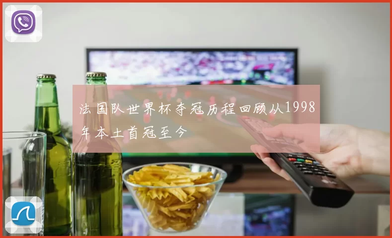 法国队世界杯夺冠历程回顾从1998年本土首冠至今