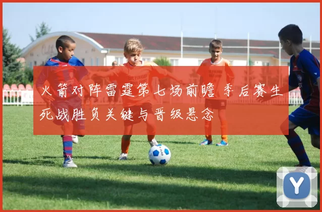 火箭对阵雷霆第七场前瞻 季后赛生死战胜负关键与晋级悬念