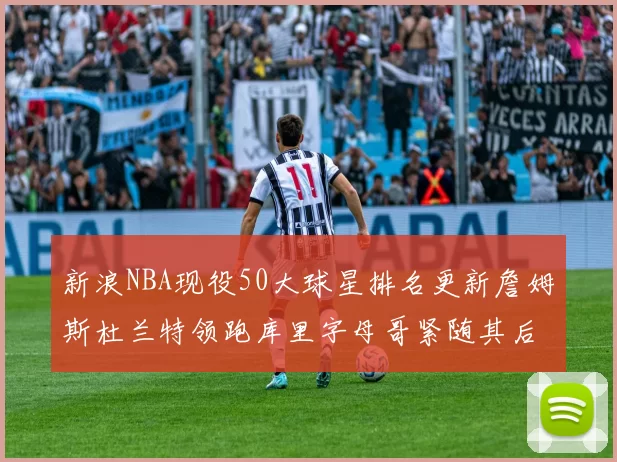 新浪NBA现役50大球星排名更新詹姆斯杜兰特领跑库里字母哥紧随其后