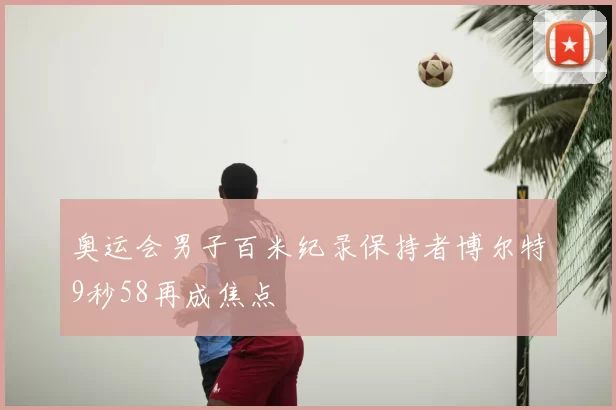 奥运会男子百米纪录保持者博尔特9秒58再成焦点