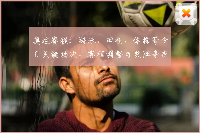 奥运赛程：游泳、田径、体操等今日关键场次、赛程调整与奖牌争夺看点