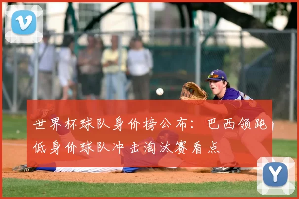 世界杯球队身价榜公布:巴西领跑低身价球队冲击淘汰赛看点