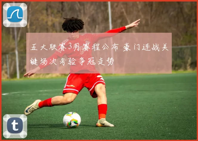 五大联赛3月赛程公布 豪门连战关键场次考验争冠走势