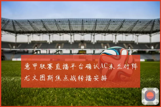 意甲联赛直播平台确认AC米兰对阵尤文图斯焦点战转播安排