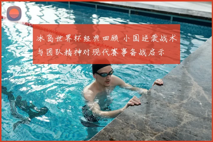 冰岛世界杯经典回顾 小国逆袭战术与团队精神对现代赛事备战启示