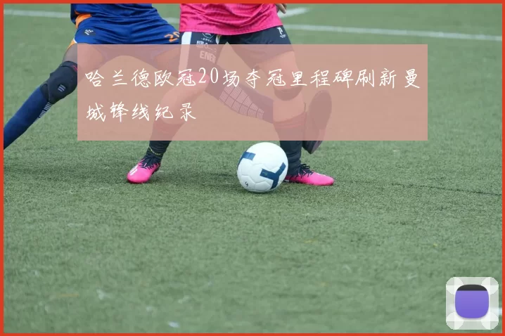 哈兰德欧冠20场夺冠里程碑刷新曼城锋线纪录