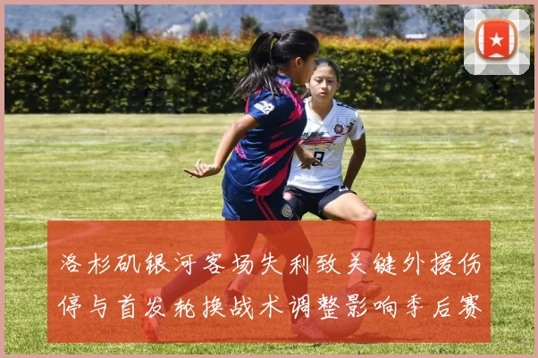 洛杉矶银河客场失利致关键外援伤停与首发轮换战术调整影响季后赛争夺