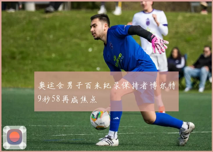 奥运会男子百米纪录保持者博尔特9秒58再成焦点