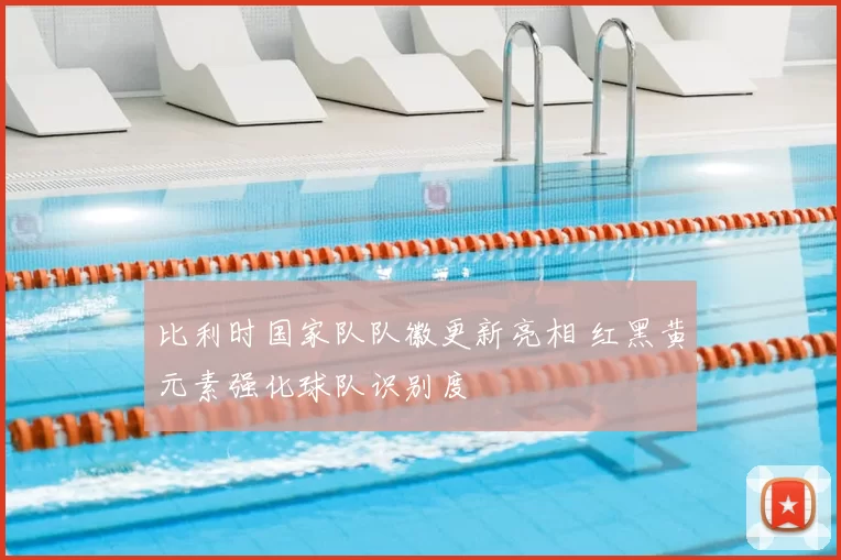 比利时国家队队徽更新亮相 红黑黄元素强化球队识别度