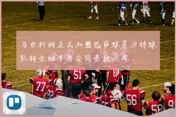 马尔科姆正式加盟巴萨球员沙特球队转会细节与合同条款公布