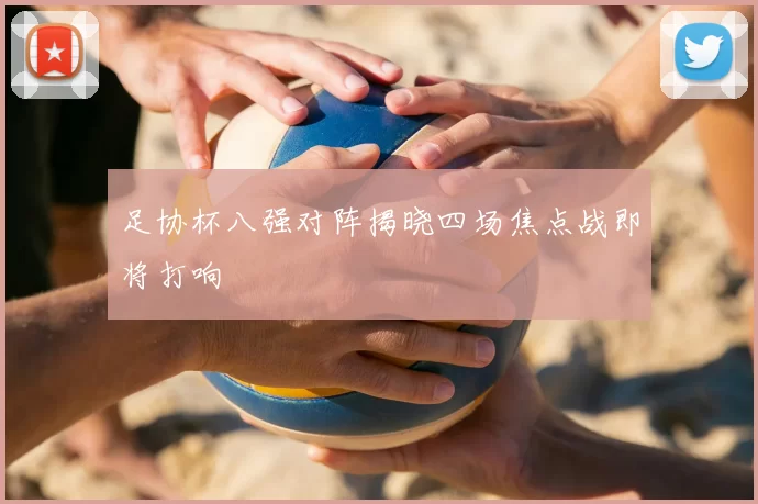 足协杯八强对阵揭晓四场焦点战即将打响