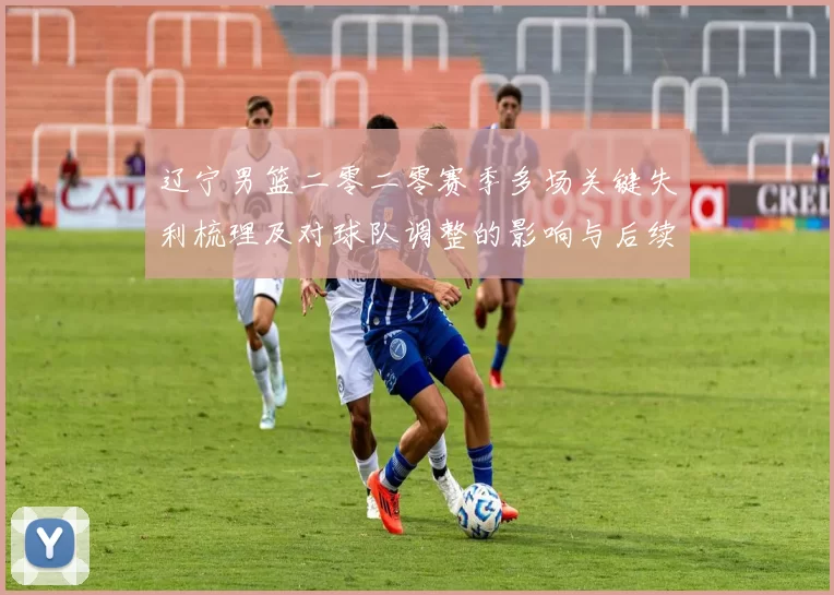 辽宁男篮二零二零赛季多场关键失利梳理及对球队调整的影响与后续展望