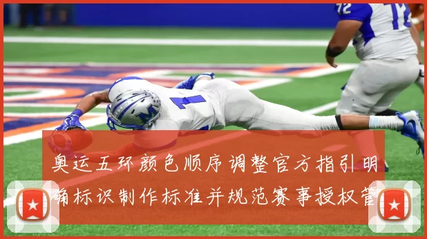 奥运五环颜色顺序调整官方指引明确标识制作标准并规范赛事授权管理