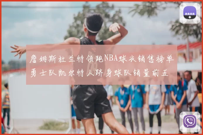 詹姆斯杜兰特领跑NBA球衣销售榜单勇士队凯尔特人跻身球队销量前五