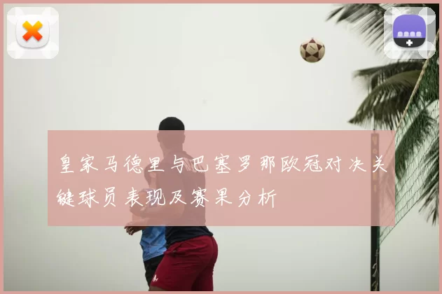 皇家马德里与巴塞罗那欧冠对决关键球员表现及赛果分析