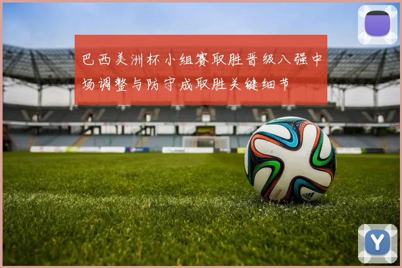 巴西美洲杯小组赛取胜晋级八强中场调整与防守成取胜关键细节