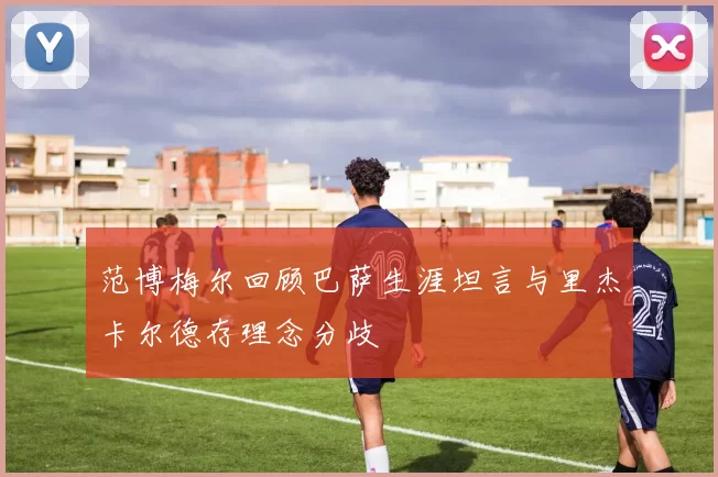 范博梅尔回顾巴萨生涯坦言与里杰卡尔德存理念分歧