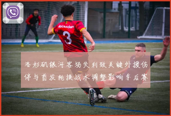 洛杉矶银河客场失利致关键外援伤停与首发轮换战术调整影响季后赛争夺