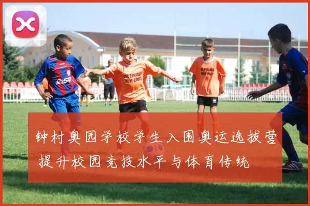 钟村奥园学校学生入围奥运选拔营 提升校园竞技水平与体育传统