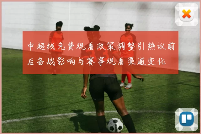 中超线免费观看政策调整引热议前后备战影响与赛事观看渠道变化