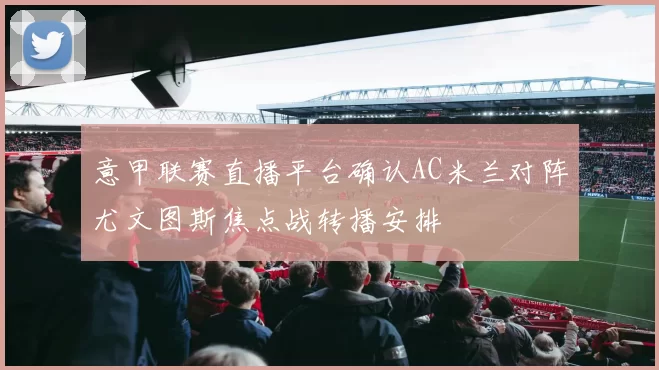 意甲联赛直播平台确认AC米兰对阵尤文图斯焦点战转播安排