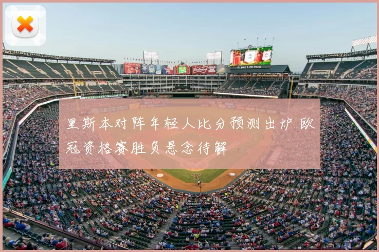 里斯本对阵年轻人比分预测出炉 欧冠资格赛胜负悬念待解