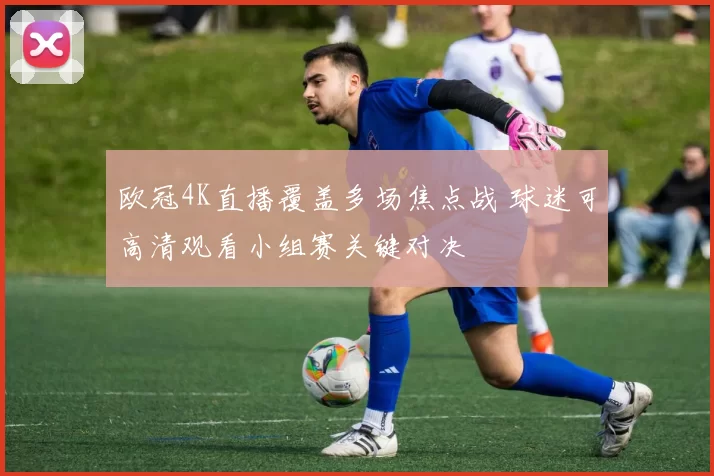 欧冠4K直播覆盖多场焦点战 球迷可高清观看小组赛关键对决