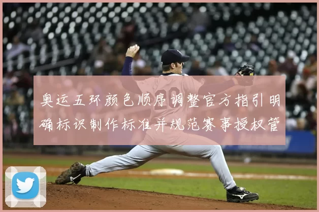 奥运五环颜色顺序调整官方指引明确标识制作标准并规范赛事授权管理