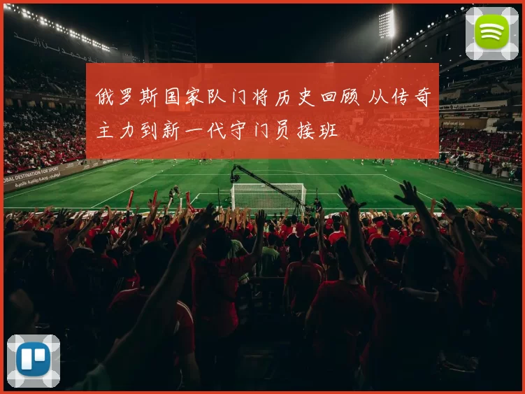 俄罗斯国家队门将历史回顾 从传奇主力到新一代守门员接班