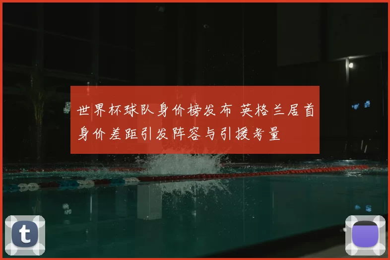 世界杯球队身价榜发布 英格兰居首身价差距引发阵容与引援考量