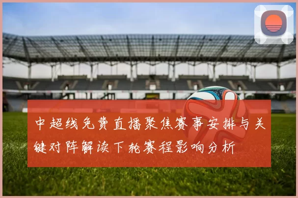 中超线免费直播聚焦赛事安排与关键对阵解读下轮赛程影响分析