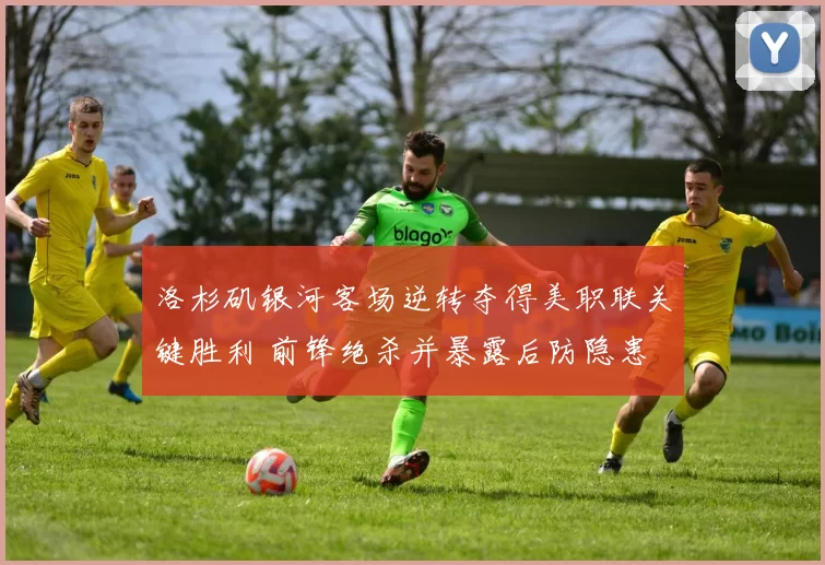 洛杉矶银河客场逆转夺得美职联关键胜利 前锋绝杀并暴露后防隐患